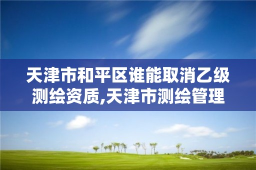 天津市和平區誰能取消乙級測繪資質,天津市測繪管理條例。