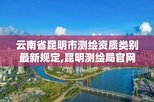 云南省昆明市測繪資質類別最新規定,昆明測繪局官網