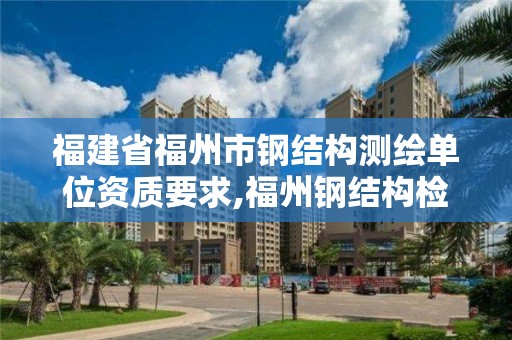 福建省福州市鋼結(jié)構(gòu)測繪單位資質(zhì)要求,福州鋼結(jié)構(gòu)檢測公司。