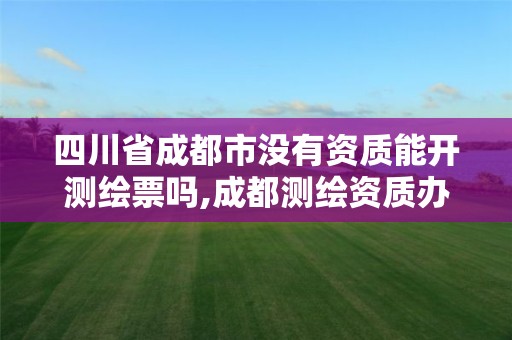 四川省成都市沒有資質能開測繪票嗎,成都測繪資質辦理。