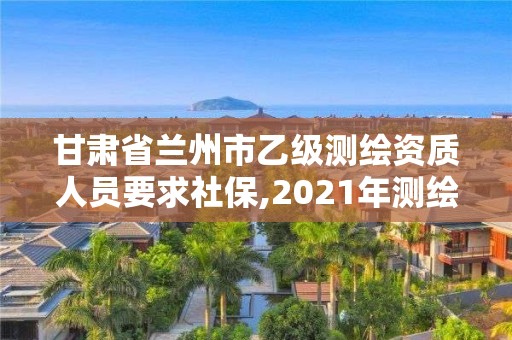 甘肅省蘭州市乙級測繪資質人員要求社保,2021年測繪乙級資質辦公申報條件