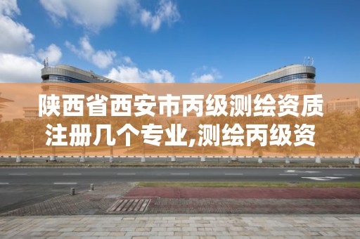 陜西省西安市丙級測繪資質注冊幾個專業,測繪丙級資質辦下來多少錢