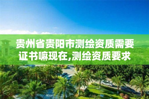 貴州省貴陽市測繪資質需要證書嘛現在,測繪資質要求