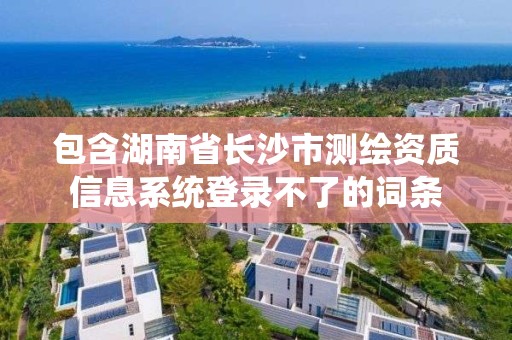 包含湖南省長沙市測繪資質(zhì)信息系統(tǒng)登錄不了的詞條