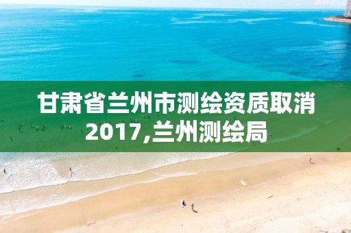 甘肅省蘭州市測繪資質取消2017,蘭州測繪局