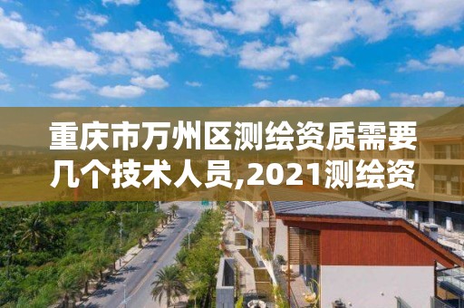 重慶市萬州區測繪資質需要幾個技術人員,2021測繪資質人員要求。