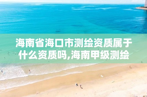 海南省海口市測繪資質屬于什么資質嗎,海南甲級測繪資質單位