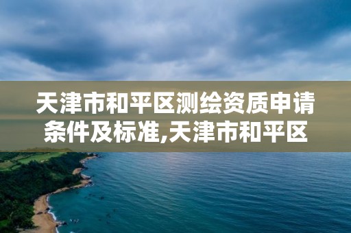 天津市和平區測繪資質申請條件及標準,天津市和平區測繪資質申請條件及標準是什么。