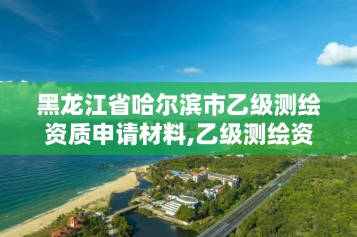 黑龍江省哈爾濱市乙級測繪資質申請材料,乙級測繪資質延期公告