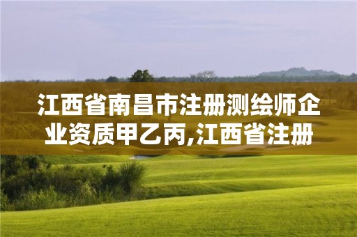 江西省南昌市注冊(cè)測(cè)繪師企業(yè)資質(zhì)甲乙丙,江西省注冊(cè)測(cè)繪師考試報(bào)名時(shí)間。