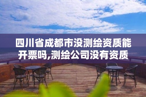 四川省成都市沒測繪資質能開票嗎,測繪公司沒有資質可以開展業務嗎。