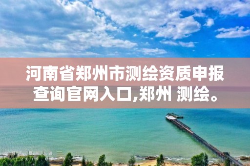 河南省鄭州市測繪資質申報查詢官網入口,鄭州 測繪。