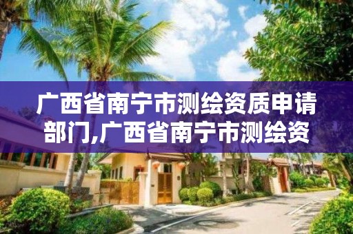 廣西省南寧市測繪資質申請部門,廣西省南寧市測繪資質申請部門有哪些