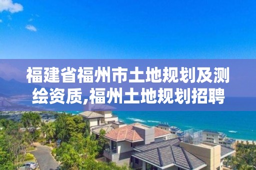 福建省福州市土地規劃及測繪資質,福州土地規劃招聘。