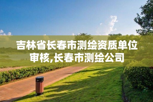 吉林省長春市測繪資質(zhì)單位審核,長春市測繪公司