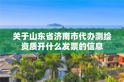 關于山東省濟南市代辦測繪資質開什么發票的信息