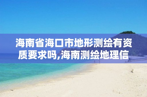 海南省海口市地形測繪有資質(zhì)要求嗎,海南測繪地理信息局官網(wǎng)