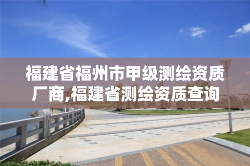 福建省福州市甲級測繪資質廠商,福建省測繪資質查詢。