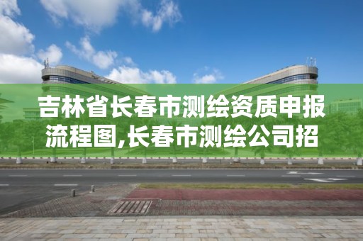 吉林省長春市測繪資質申報流程圖,長春市測繪公司招聘