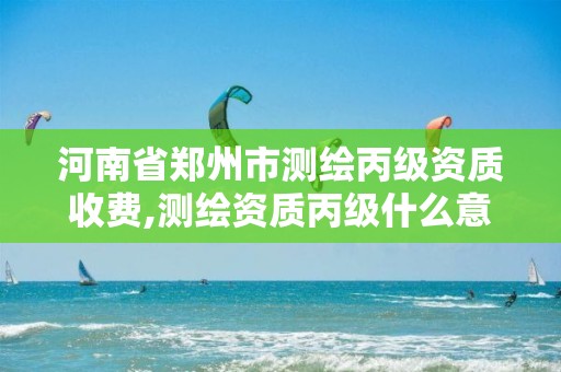 河南省鄭州市測繪丙級資質收費,測繪資質丙級什么意思