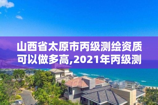 山西省太原市丙級測繪資質可以做多高,2021年丙級測繪資質申請需要什么條件。