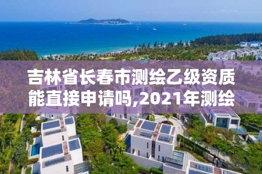 吉林省長春市測繪乙級資質能直接申請嗎,2021年測繪乙級資質申報條件。