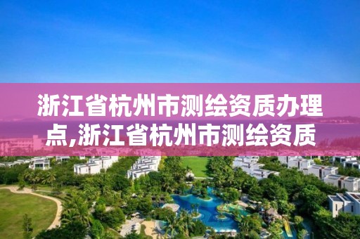 浙江省杭州市測繪資質辦理點,浙江省杭州市測繪資質辦理點有哪些。