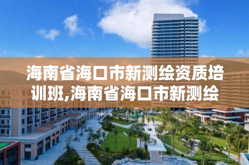 海南省海口市新測繪資質培訓班,海南省海口市新測繪資質培訓班地址