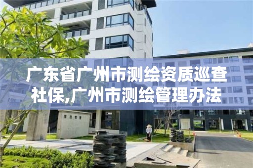 廣東省廣州市測繪資質巡查社保,廣州市測繪管理辦法