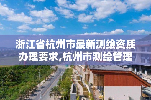 浙江省杭州市最新測繪資質辦理要求,杭州市測繪管理服務平臺