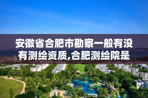 安徽省合肥市勘察一般有沒有測繪資質,合肥測繪院是什么單位。