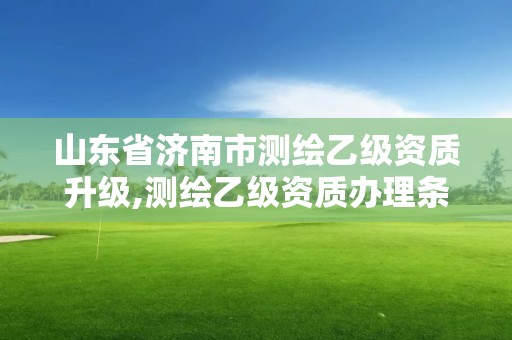 山東省濟南市測繪乙級資質(zhì)升級,測繪乙級資質(zhì)辦理條件