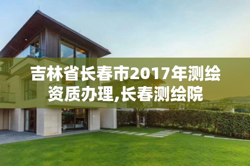 吉林省長(zhǎng)春市2017年測(cè)繪資質(zhì)辦理,長(zhǎng)春測(cè)繪院