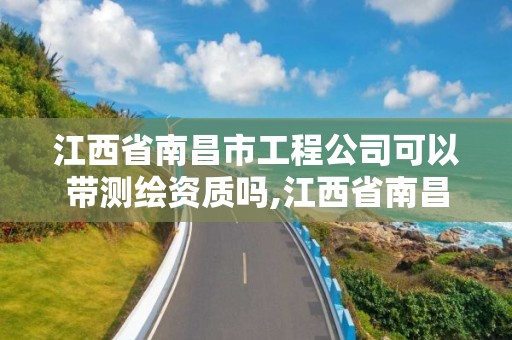 江西省南昌市工程公司可以帶測繪資質嗎,江西省南昌市工程公司可以帶測繪資質嗎現在。