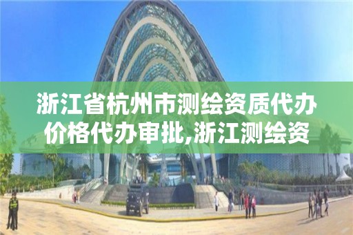 浙江省杭州市測繪資質代辦價格代辦審批,浙江測繪資質辦理流程