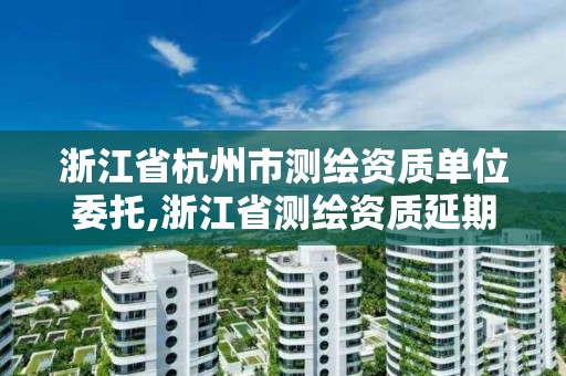 浙江省杭州市測繪資質單位委托,浙江省測繪資質延期