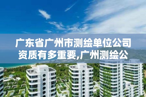 廣東省廣州市測繪單位公司資質(zhì)有多重要,廣州測繪公司排名名單。