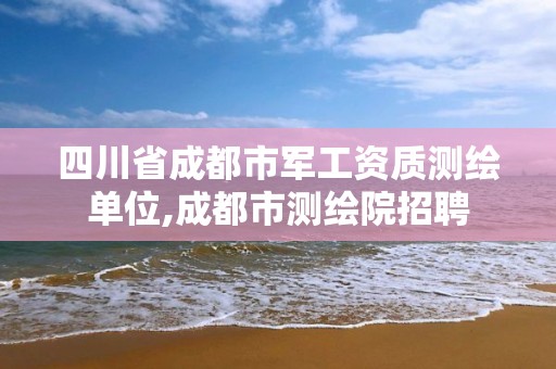 四川省成都市軍工資質(zhì)測(cè)繪單位,成都市測(cè)繪院招聘