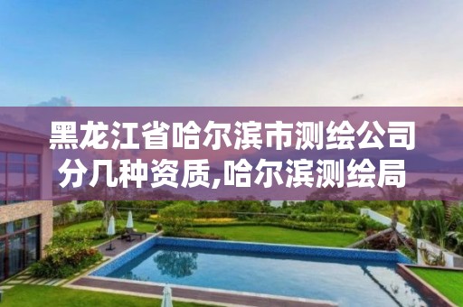 黑龍江省哈爾濱市測繪公司分幾種資質(zhì),哈爾濱測繪局是干什么的