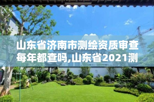 山東省濟南市測繪資質審查每年都查嗎,山東省2021測繪資質延期公告