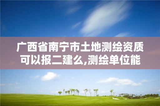 廣西省南寧市土地測繪資質(zhì)可以報二建么,測繪單位能考二建嗎。