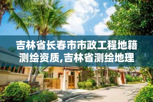 吉林省長春市市政工程地籍測繪資質,吉林省測繪地理信息局怎么樣。