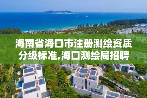 海南省海口市注冊測繪資質分級標準,海口測繪局招聘