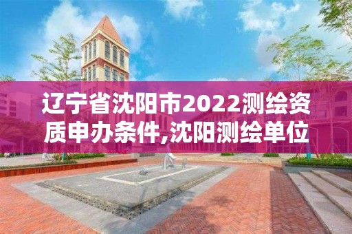 遼寧省沈陽市2022測繪資質申辦條件,沈陽測繪單位排名