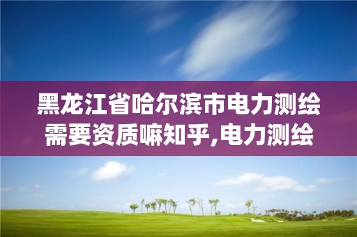 黑龍江省哈爾濱市電力測繪需要資質嘛知乎,電力測繪app。