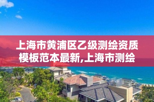 上海市黃浦區乙級測繪資質模板范本最新,上海市測繪單位名單。