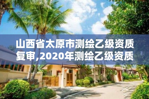 山西省太原市測繪乙級(jí)資質(zhì)復(fù)審,2020年測繪乙級(jí)資質(zhì)延期