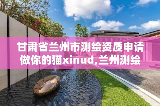 甘肅省蘭州市測繪資質(zhì)申請做你的貓xinud,蘭州測繪單位。