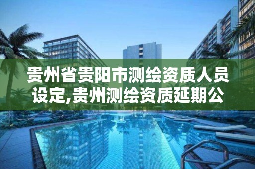 貴州省貴陽市測繪資質人員設定,貴州測繪資質延期公告