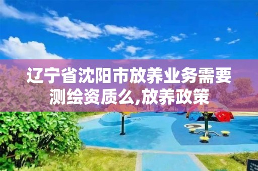 遼寧省沈陽(yáng)市放養(yǎng)業(yè)務(wù)需要測(cè)繪資質(zhì)么,放養(yǎng)政策